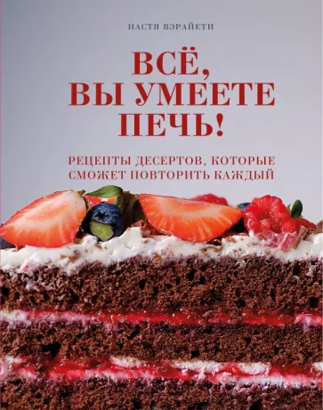 Настя Вэрайети: Всё, вы умеете печь! Рецепты десертов, которые сможет повторить каждый