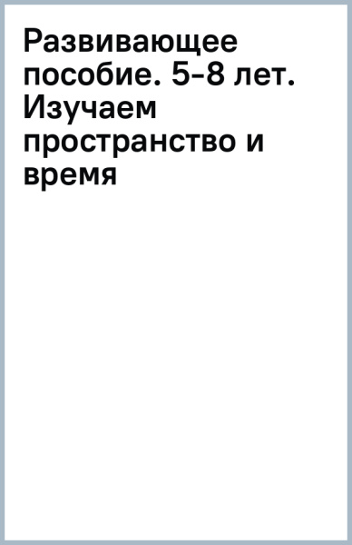 Ирина Боровская: Развивающее пособие. 5-8 лет. Изучаем пространство и время
