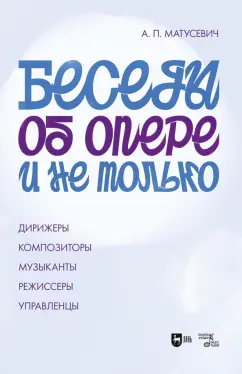 Александр Матусевич: Беседы об опере и не только. Дирижеры. Композиторы. Музыканты. Режиссеры. Управленцы