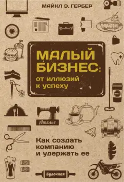 Майкл Гербер: Малый бизнес. От иллюзий к успеху. Как создать компанию и удержать ее