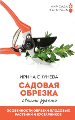 Ирина Окунева: Садовая обрезка. Особенности обрезки плодовых растений и кустарников своими руками
