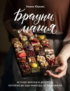 Ульяна Юрьева: Брауни-магия. 45 чудо-брауни и десертов, которые вы еще никогда не пробовали