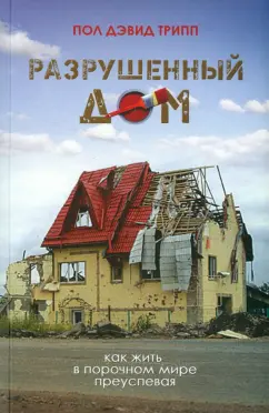 Пол Трипп: Разрушенный дом. Как жить в порочном мире преуспевая