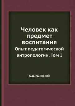 Константин Ушинский: Человек как предмет воспитания. Опыт педагогической антропологии. Том 1
