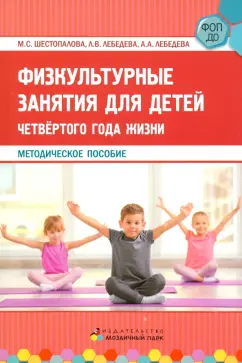 Шестопалова, Лебедева, Лебедева: Физкультурные занятия для детей четвёртого года жизни. Методическое пособие