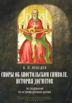 Алексей Лебедев: Споры об Апостольском символе. История догматов. Исследования по истории древней Церкви