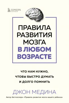 Джон Медина: Правила развития мозга в любом возрасте. Что нам нужно, чтобы быстро думать и долго помнить