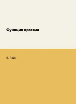 Вильгельм Райх: Функция оргазма. Основные сексуально-экономические проблемы биологической энергии