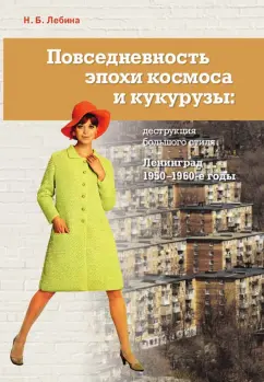 Наталия Лебина: Повседневность эпохи космоса и кукурузы. Деструкция большого стиля. Ленинград, 1950–1960-е годы