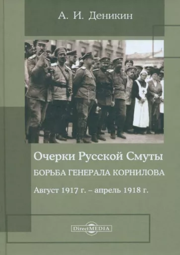 Антон Деникин: Очерки Русской Смуты. Борьба генерала Корнилова. Август 1917 г. - апрель 1918 г.