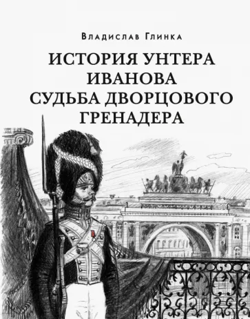 Владислав Глинка: История унтера Иванова. Судьба дворцового гренадера