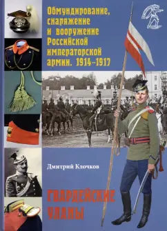 Дмитрий Клочков: Обмундирование, снаряжение и вооружение Российской императорской армии. 1914–1917