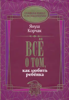 Януш Корчак: Всё о том, как любить ребенка