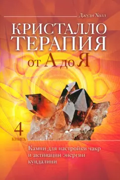 Джуди Холл: Кристаллотерапия от А до Я. Камни для настройки чакр и активации энергии кундалини. Книга 4