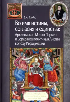 Владимир Таубер: Во имя истины, согласия и единства. Архиепископ Мэтью Паркер и церковная политика в Англии