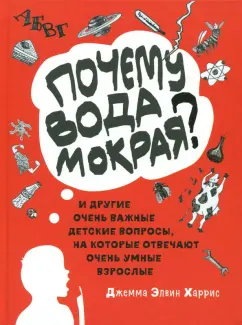 Почему вода мокрая? И другие очень важные детские вопросы, на которые отвечают очень умные взрослые
