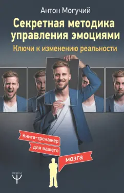 Антон Могучий: Секретная методика управления эмоциями. Ключи к изменению реальности