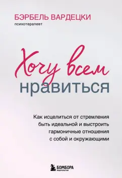 Бэрбель Вардецки: Хочу всем нравиться. Как исцелиться от стремления быть идеальной и выстроить гармоничные отношения