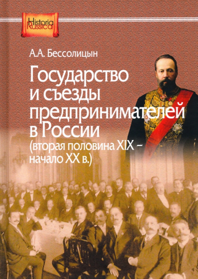 Александр Бессолицын: Государство и съезды предпринимателей в России (вторая XIX - начало ХХ в.)
