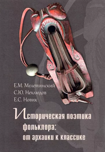 Мелетинский, Новик, Неклюдов: Историческая поэтика фольклора. От архаики к классике