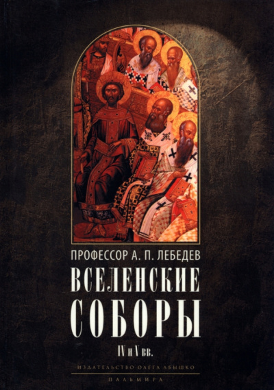 Алексей Лебедев: Вселенские соборы IV и V вв. Обзор их догматической деятельности в связи с направлениями школ