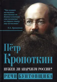 Петр Кропоткин: Нужен ли анархизм России? Речи бунтовщика