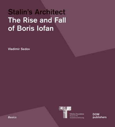 Boris Iofan: Stalin's Architect. The Rise and Fall of Boris Iofan