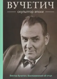 Виктор Вучетич: Вучетич. Скульптор эпохи