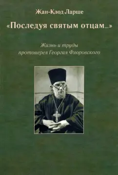 Жан-Клод Ларше: «Последуя святым отцам...». Жизнь и труды протоиерея Георгия Флоровского