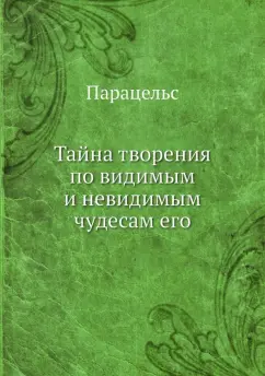 Парацельс: Тайна творения по видимым и невидимым чудесам его