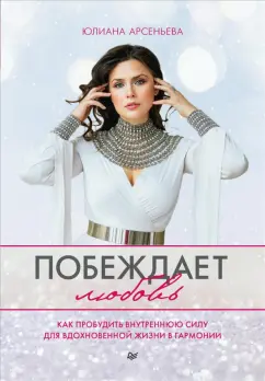 Юлиана Арсеньева: Побеждает любовь. Книга о том, как пробудить внутреннюю силу для вдохновенной жизни в гармонии