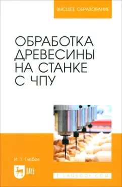 Иван Глебов: Обработка древесины на станке с ЧПУ. Учебное пособие для вузов