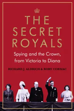 Cormac, Aldrich: The Secret Royals. Spying and the Crown, from Victoria to Diana