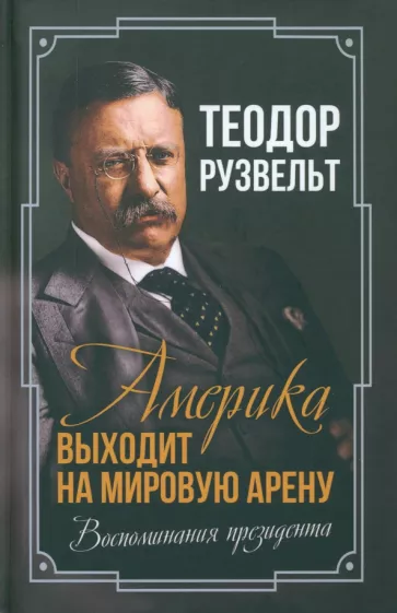 Теодор Рузвельт: Америка выходит на мировую арену. Воспоминания президента