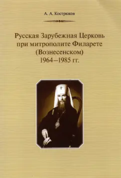 Андрей Кострюков: Русская Зарубежная Церковь при митрополите Филарете (Вознесенском). 1964-1985 гг.