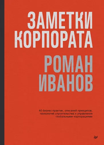 Роман Иванов: Заметки корпората. 40 бизнес-практик, описаний принципов, технологий строительства и управления