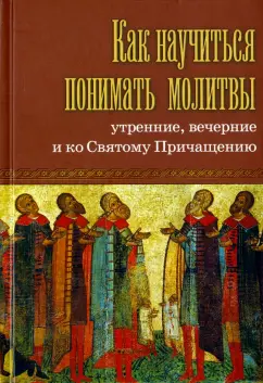 Как научиться понимать молитвы утренние, вечерние и ко Святому Причащению