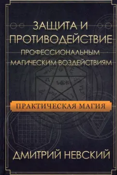 Дмитрий Невский: Практическая магия. Защита и противодействие профессиональным магическим воздействиям