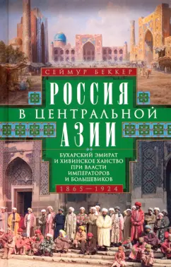 Сеймур Беккер: Россия в Центральной Азии. Буханский эмират и Хивинское ханство при власти императоров 1865–1924