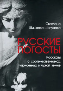 Светлана Шишкова-Шипунова: Русские погосты. Рассказы о соотечественниках, упокоенных в чужой земле