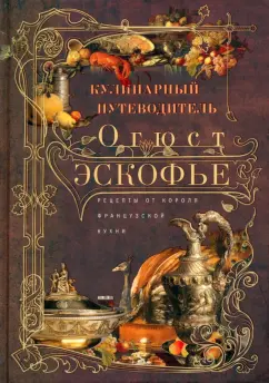 Огюст Эскофье: Кулинарный путеводитель. Рецепты от короля французской кухни