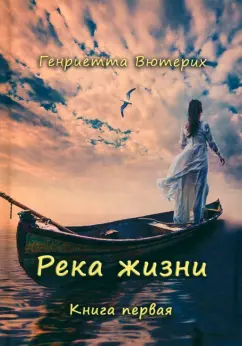 Генриетта Вютерих: Река жизни. Книга первая