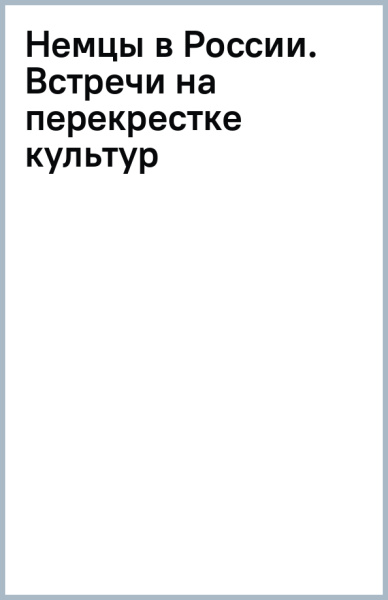 Немцы в России. Встречи на перекрестке культур
