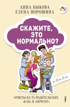 Быкова, Порошина: Скажите, это нормально? Ответы на 75 родительских "как" и "почему". От 0 до 3 лет