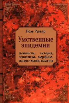 Поль Реньяр: Умственные эпидемии. Демонизм, истерия, гипнотизм, морфиномания и мания величия