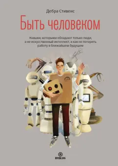 Дебра Стивенс: Быть человеком. Навыки, которыми обладают только люди, а не искусственный интеллект