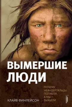 Клайв Финлейсон: Вымершие люди. Почему неандертальцы погибли, а мы — выжили