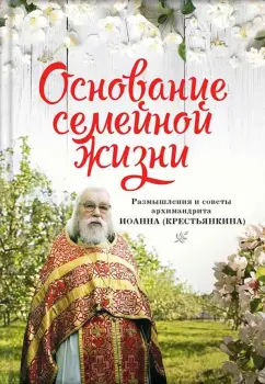 Иоанн Архимандрит: Основание семейной жизни. Размышления и советы духовника