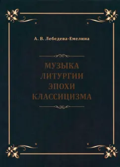 А. Лебедева-Емелина: Музыка литургии эпохи классицизма. Нотные публикации и исследования