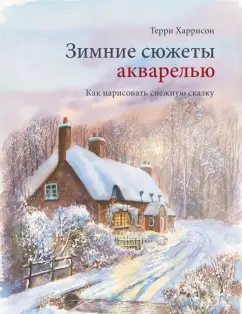 Терри Харрисон: Зимние сюжеты акварелью. Как нарисовать снежную сказку